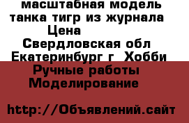 масштабная модель танка тигр из журнала › Цена ­ 44 000 - Свердловская обл., Екатеринбург г. Хобби. Ручные работы » Моделирование   